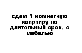 сдам 1-комнатную квартиру на длительный срок, с мебелью